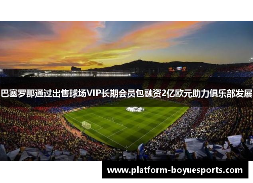 巴塞罗那通过出售球场VIP长期会员包融资2亿欧元助力俱乐部发展