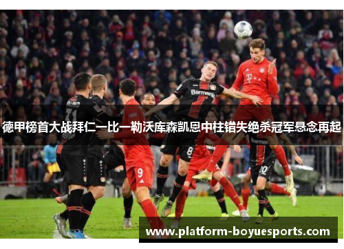 德甲榜首大战拜仁一比一勒沃库森凯恩中柱错失绝杀冠军悬念再起 德甲榜首大战拜仁一比一勒沃库森凯恩中柱错失绝杀冠军悬念再起