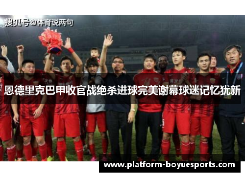 恩德里克巴甲收官战绝杀进球完美谢幕球迷记忆犹新 恩德里克巴甲收官战绝杀进球完美谢幕球迷记忆犹新