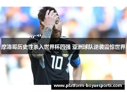 摩洛哥历史性杀入世界杯四强 亚洲球队逆袭震惊世界 摩洛哥历史性杀入世界杯四强 亚洲球队逆袭震惊世界
