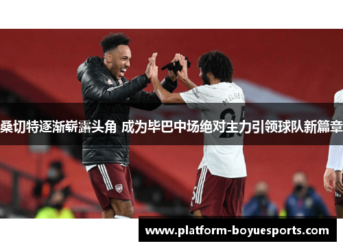 桑切特逐渐崭露头角 成为毕巴中场绝对主力引领球队新篇章