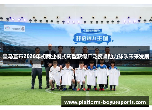 皇马宣布2026年初商业模式转型获得广泛赞誉助力球队未来发展