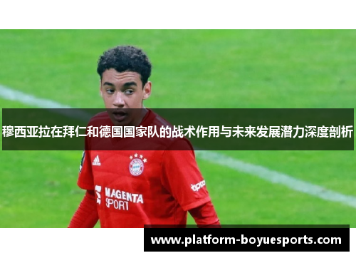穆西亚拉在拜仁和德国国家队的战术作用与未来发展潜力深度剖析