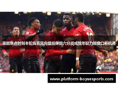 英超焦点时刻本轮阵容风向显现保级六分战成就年轻力量窗口新机遇 英超焦点时刻本轮阵容风向显现保级六分战成就年轻力量窗口新机遇