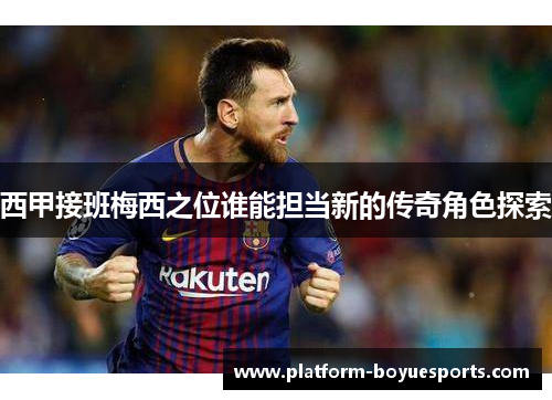 西甲接班梅西之位谁能担当新的传奇角色探索 西甲接班梅西之位谁能担当新的传奇角色探索