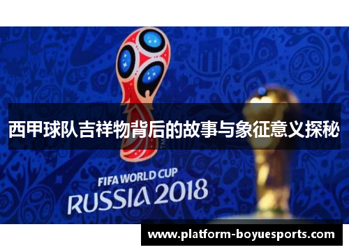 西甲球队吉祥物背后的故事与象征意义探秘