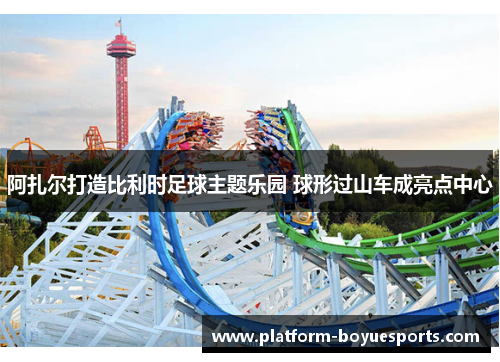 阿扎尔打造比利时足球主题乐园 球形过山车成亮点中心
