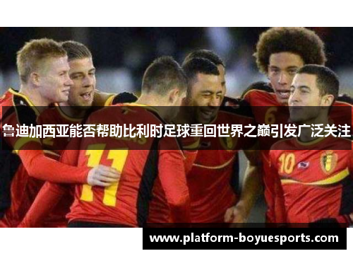 鲁迪加西亚能否帮助比利时足球重回世界之巅引发广泛关注